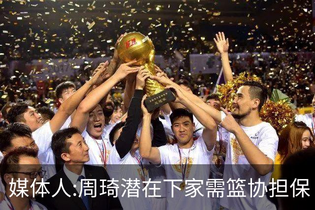 媒体人:周琦潜在下家需篮协担保 篮协不敢担保