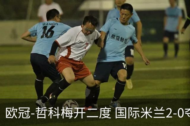 欧冠-哲科梅开二度 国际米兰2-0夺3连胜提前出线
